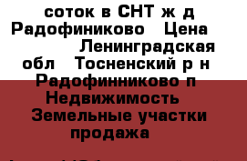 10соток в СНТ ж/д Радофиниково › Цена ­ 270 000 - Ленинградская обл., Тосненский р-н, Радофинниково п. Недвижимость » Земельные участки продажа   